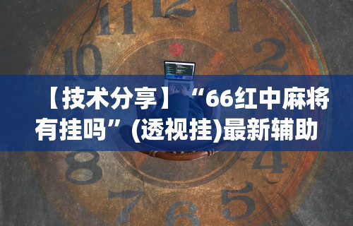 【技术分享】“66红中麻将有挂吗”(透视挂)最新辅助详细教程
