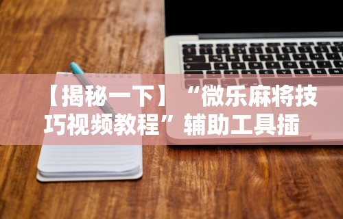【揭秘一下】“微乐麻将技巧视频教程”辅助工具插件,揭秘技巧开挂