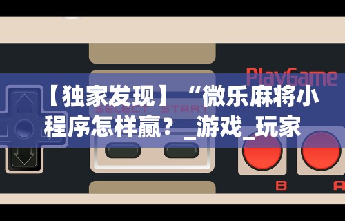 【独家发现】“微乐麻将小程序怎样赢？_游戏_玩家_工具