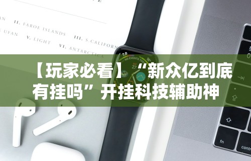 【玩家必看】“新众亿到底有挂吗”开挂科技辅助神器手机