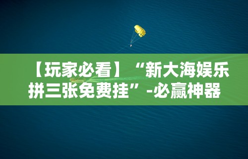 【玩家必看】“新大海娱乐拼三张免费挂”-必赢神器安装