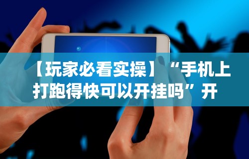 【玩家必看实操】“手机上打跑得快可以开挂吗”开挂神器{透视辅助}全揭秘