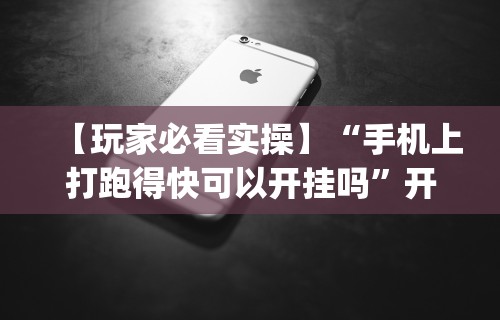 【玩家必看实操】“手机上打跑得快可以开挂吗”开挂神器{透视辅助}全揭秘