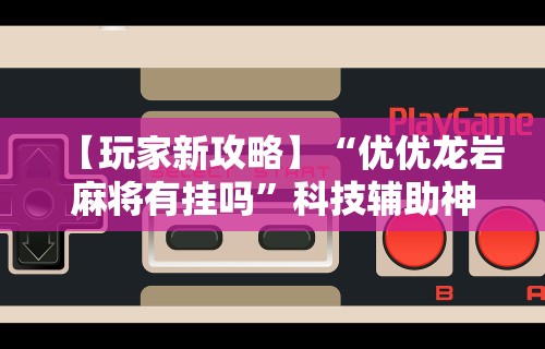 【玩家新攻略】“优优龙岩麻将有挂吗”科技辅助神器手机版