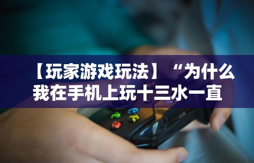 【玩家游戏玩法】“为什么我在手机上玩十三水一直输”开挂科技辅助神器手机