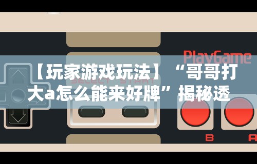 【玩家游戏玩法】“哥哥打大a怎么能来好牌”揭秘透视辅助万能挂