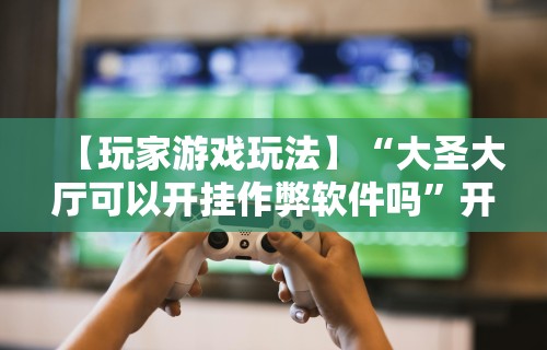 【玩家游戏玩法】“大圣大厅可以开挂作弊软件吗”开挂辅助软件教程