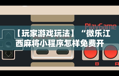 【玩家游戏玩法】“微乐江西麻将小程序怎样免费开挂”开挂详细教程