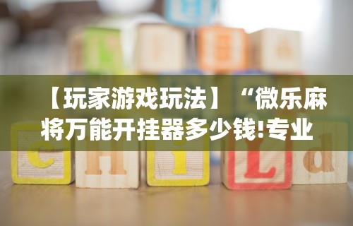 【玩家游戏玩法】“微乐麻将万能开挂器多少钱!专业师傅带你一起了解(确实有挂)