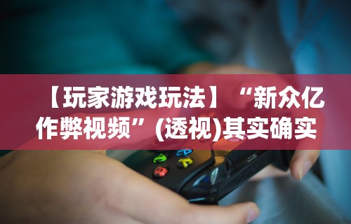 【玩家游戏玩法】“新众亿作弊视频”(透视)其实确实有挂