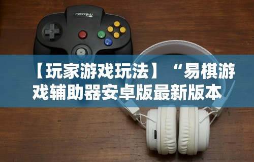 【玩家游戏玩法】“易棋游戏辅助器安卓版最新版本介绍”-开挂神器-包教包会