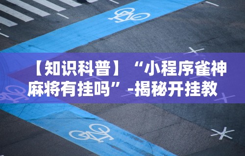 【知识科普】“小程序雀神麻将有挂吗”-揭秘开挂教程分享