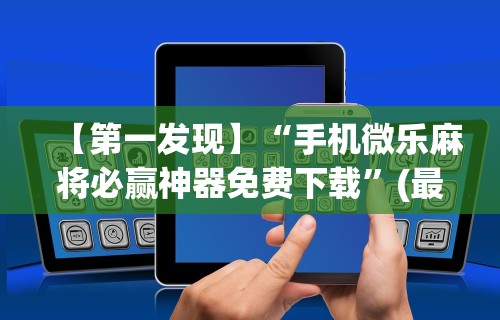 【第一发现】“手机微乐麻将必赢神器免费下载”(最新透视辅助上线)