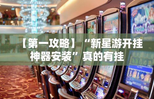 【第一攻略】“新星游开挂神器安装”真的有挂