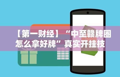 【第一财经】“中至赣牌圈怎么拿好牌”真实开挂技巧分享