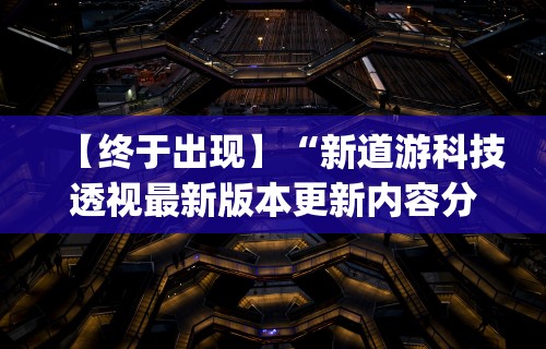 【终于出现】“新道游科技透视最新版本更新内容分享方法”开挂神器{透视辅助}全揭秘