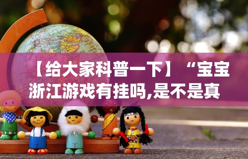 【给大家科普一下】“宝宝浙江游戏有挂吗,是不是真的[确实真的有挂]