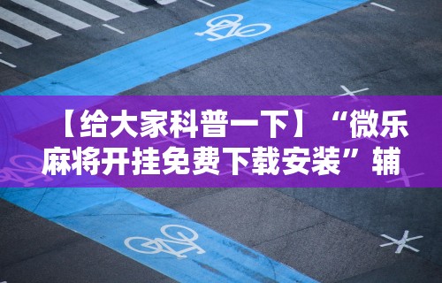 【给大家科普一下】“微乐麻将开挂免费下载安装”辅助神器插件下载