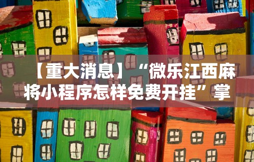 【重大消息】“微乐江西麻将小程序怎样免费开挂”掌握辅助功能必胜规则