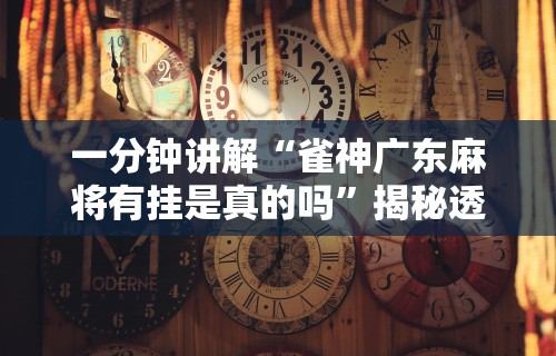一分钟讲解“雀神广东麻将有挂是真的吗”揭秘透视辅助万能挂用法