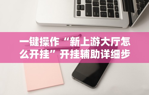 一键操作“新上游大厅怎么开挂”开挂辅助详细步骤
