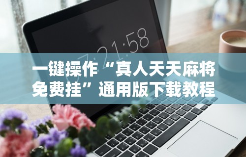 一键操作“真人天天麻将免费挂”通用版下载教程！