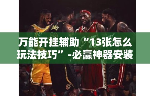 万能开挂辅助“13张怎么玩法技巧”-必赢神器安装