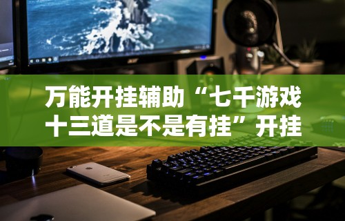 万能开挂辅助“七千游戏十三道是不是有挂”开挂科技辅助神器手机