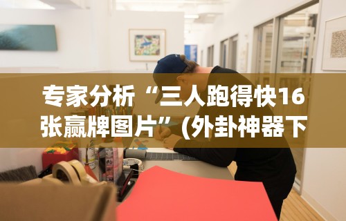 专家分析“三人跑得快16张赢牌图片”(外卦神器下载)