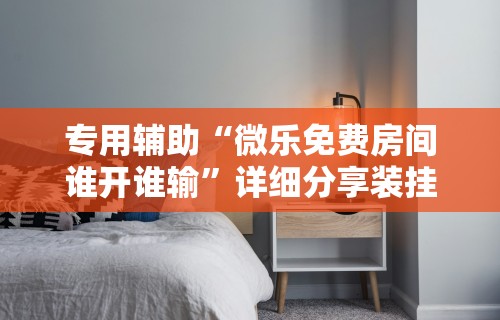 专用辅助“微乐免费房间谁开谁输”详细分享装挂步骤