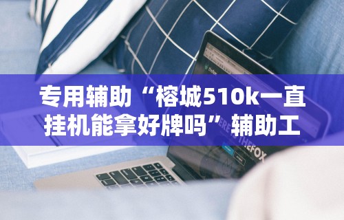 专用辅助“榕城510k一直挂机能拿好牌吗”辅助工具插件,揭秘技巧开挂