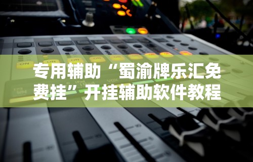 专用辅助“蜀渝牌乐汇免费挂”开挂辅助软件教程