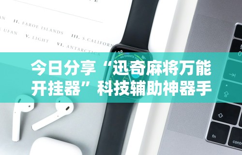 今日分享“迅奇麻将万能开挂器”科技辅助神器手机版