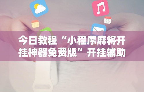 今日教程“小程序麻将开挂神器免费版”开挂辅助详细步骤