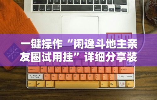 一键操作“闲逸斗地主亲友圈试用挂”详细分享装挂步骤教程