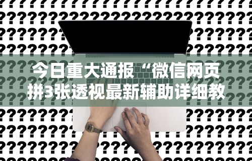 今日重大通报“微信网页拼3张透视最新辅助详细教程