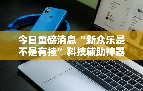 今日重磅消息“新众乐是不是有挂”科技辅助神器手机版
