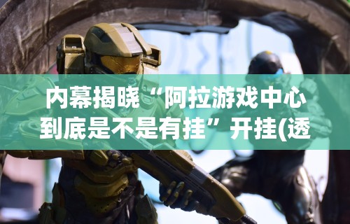 内幕揭晓“阿拉游戏中心到底是不是有挂”开挂(透视)辅助