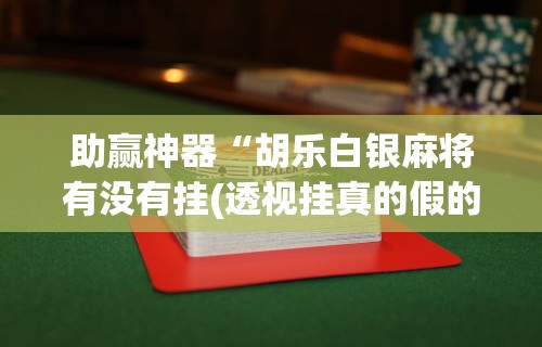 助赢神器“胡乐白银麻将有没有挂(透视挂真的假的)