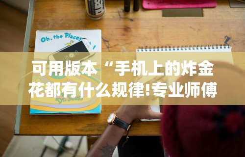 可用版本“手机上的炸金花都有什么规律!专业师傅带你一起了解(确实有挂)