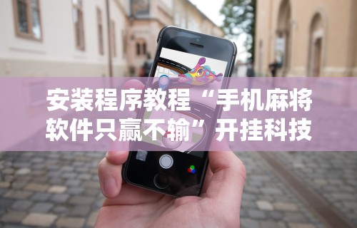 安装程序教程“手机麻将软件只赢不输”开挂科技辅助神器手机