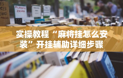 实操教程“麻将挂怎么安装”开挂辅助详细步骤