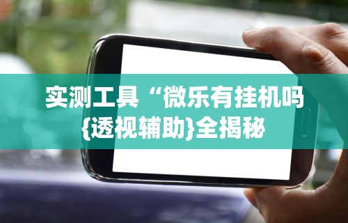 实测工具“微乐有挂机吗{透视辅助}全揭秘