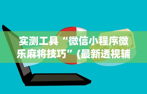 实测工具“微信小程序微乐麻将技巧”(最新透视辅助上线)