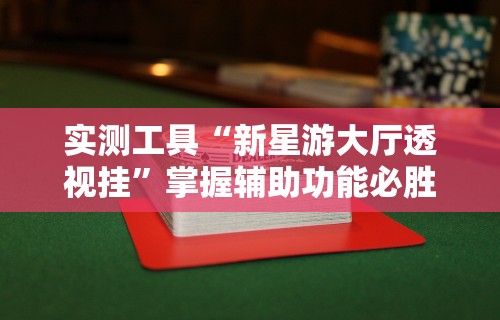 实测工具“新星游大厅透视挂”掌握辅助功能必胜规则