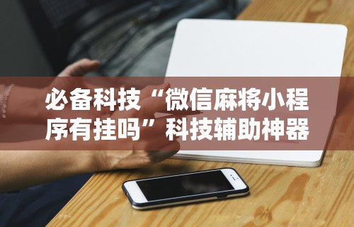 必备科技“微信麻将小程序有挂吗	”科技辅助神器手机版教程