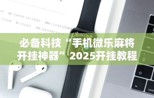 必备科技“手机微乐麻将开挂神器”2025开挂教程步骤