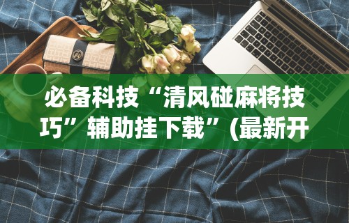 推荐一款“雀神麻将挂免费安装”揭秘透视辅助万能挂用法