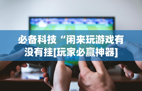 必备科技“闲来玩游戏有没有挂[玩家必赢神器]