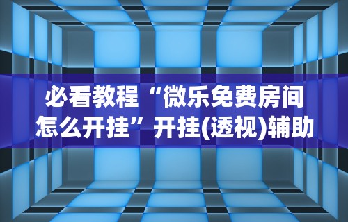 必看教程“微乐免费房间怎么开挂”开挂(透视)辅助神器